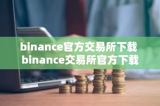 binance官方交易所下载 binance交易所官方下载
