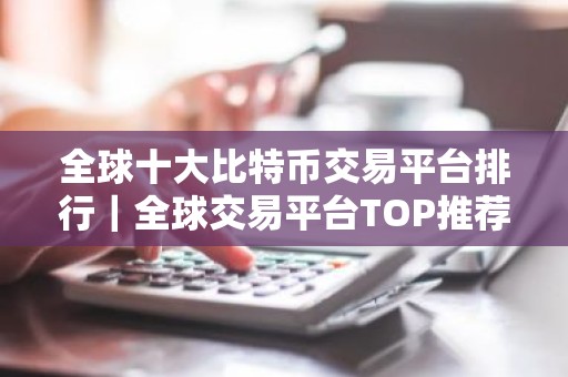 全球十大比特币交易平台排行｜全球交易平台TOP推荐