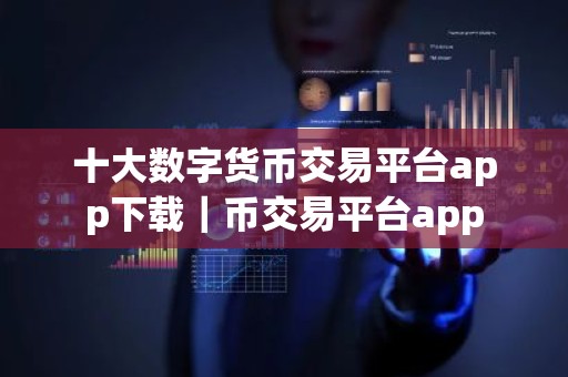 十大数字货币交易平台app下载｜币交易平台app