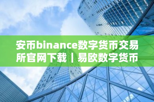 安币binance数字货币交易所官网下载｜易欧数字货币交易所官方下载及安装指南