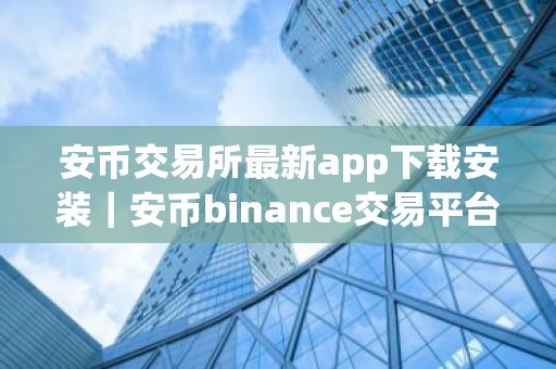 安币交易所最新app下载安装｜安币binance交易平台App下载教程