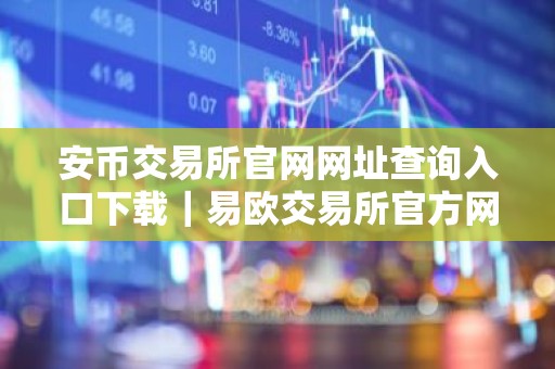 安币交易所官网网址查询入口下载｜易欧交易所官方网站及下载入口