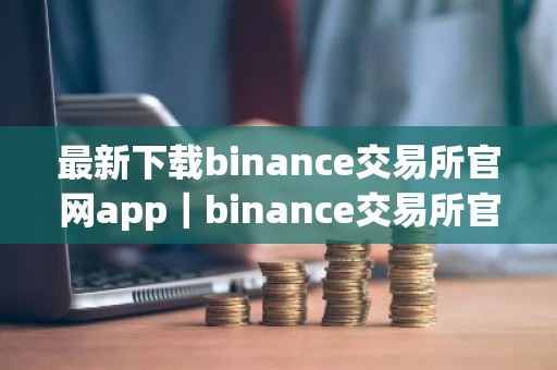 最新下载binance交易所官网app｜binance交易所官方APP下载教程