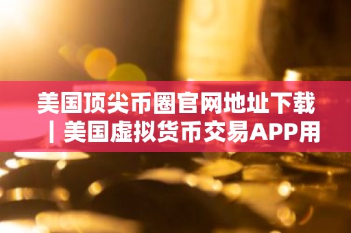 美国顶尖币圈官网地址下载｜美国虚拟货币交易APP用户量排名