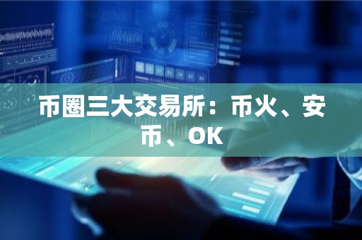 币圈三大交易所：币火、安币、OK