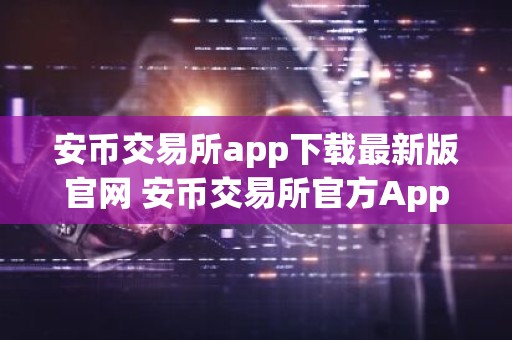 安币交易所app下载最新版官网 安币交易所官方App最新版本下载