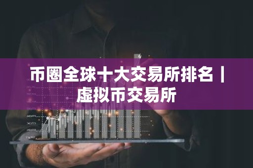币圈全球十大交易所排名｜虚拟币交易所