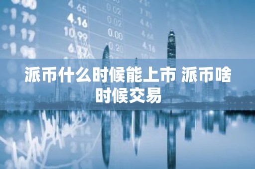 派币什么时候能上市 派币啥时候交易