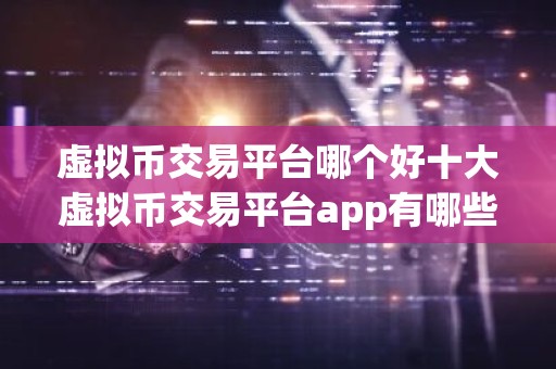 虚拟币交易平台哪个好十大虚拟币交易平台app有哪些？