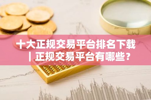 十大正规交易平台排名下载｜正规交易平台有哪些？