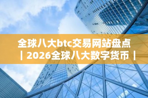 全球八大btc交易网站盘点｜2026全球八大数字货币｜交易平台排名