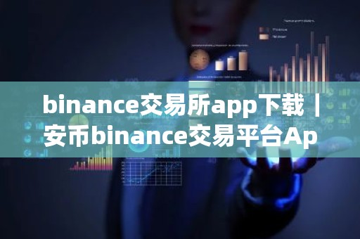 binance交易所app下载｜安币binance交易平台App下载教程
