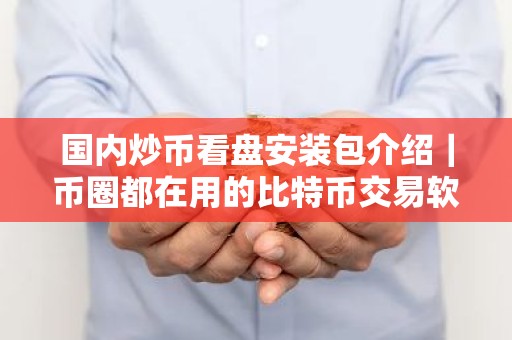 国内炒币看盘安装包介绍｜币圈都在用的比特币交易软件排名前十