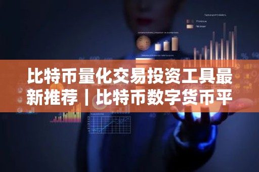 比特币量化交易投资工具最新推荐｜比特币数字货币平台十大榜单最新汇总