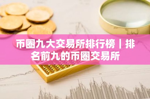 币圈九大交易所排行榜｜排名前九的币圈交易所