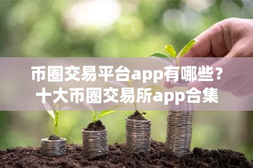 币圈交易平台app有哪些？十大币圈交易所app合集