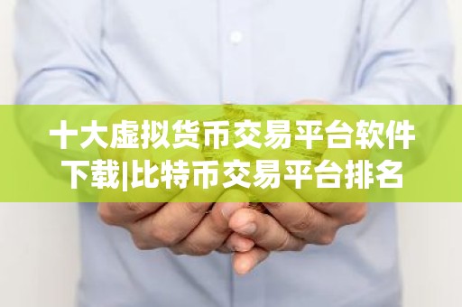 十大虚拟货币交易平台软件下载|比特币交易平台排名