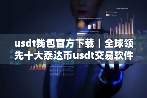 usdt钱包官方下载｜全球领先十大泰达币usdt交易软件