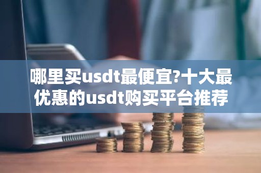 哪里买usdt最便宜?十大最优惠的usdt购买平台推荐