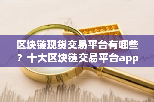 区块链现货交易平台有哪些？十大区块链交易平台app