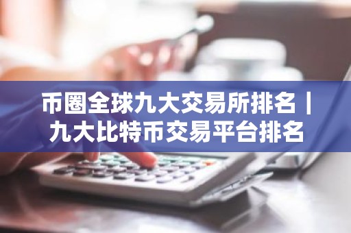 币圈全球九大交易所排名｜九大比特币交易平台排名