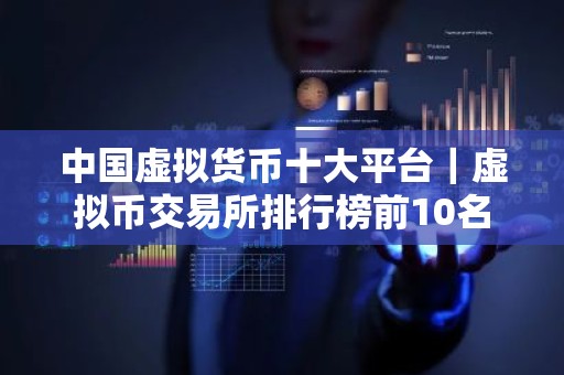 中国虚拟货币十大平台｜虚拟币交易所排行榜前10名