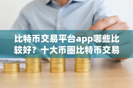 比特币交易平台app哪些比较好？十大币圈比特币交易所