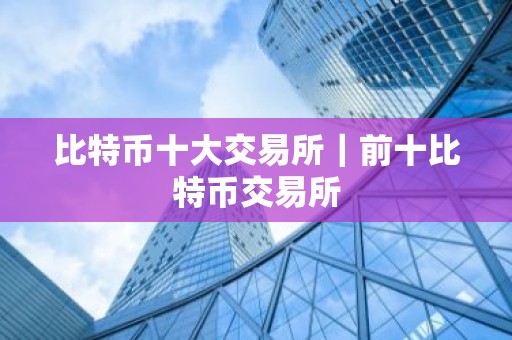 比特币十大交易所｜前十比特币交易所