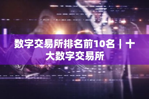 数字交易所排名前10名｜十大数字交易所
