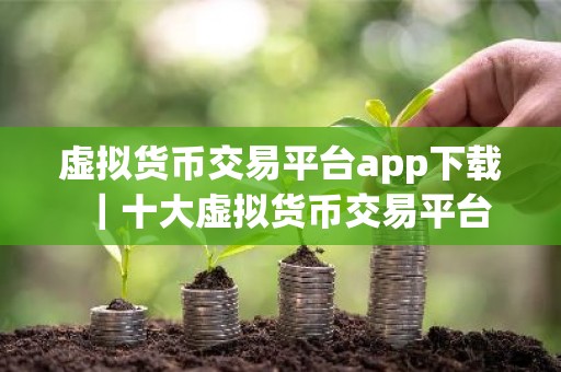 虚拟货币交易平台app下载｜十大虚拟货币交易平台