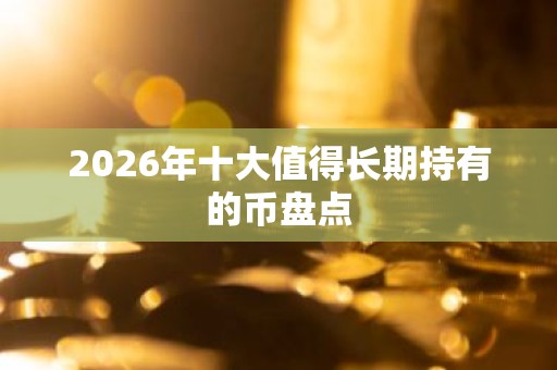 2026年十大值得长期持有的币盘点