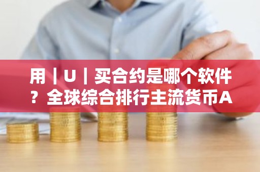 用｜U｜买合约是哪个软件？全球综合排行主流货币APP榜单