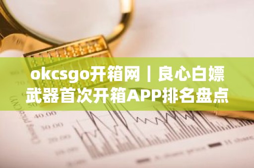 okcsgo开箱网｜良心白嫖武器首次开箱APP排名盘点