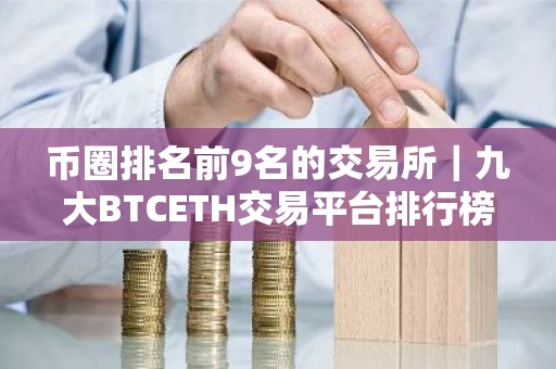 币圈排名前9名的交易所｜九大BTCETH交易平台排行榜