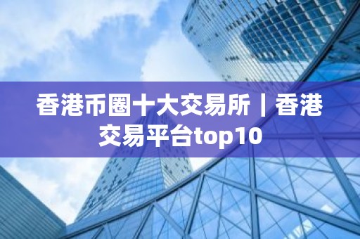 香港币圈十大交易所｜香港交易平台top10