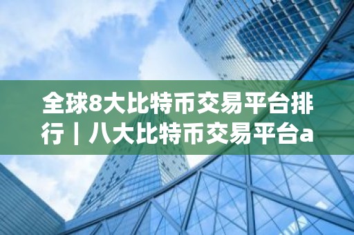 全球8大比特币交易平台排行｜八大比特币交易平台app排行榜