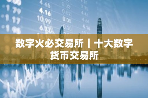 数字火必交易所｜十大数字货币交易所