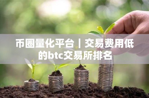 币圈量化平台｜交易费用低的btc交易所排名