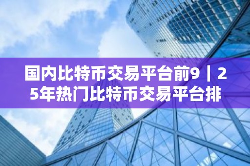 国内比特币交易平台前9｜25年热门比特币交易平台排行榜