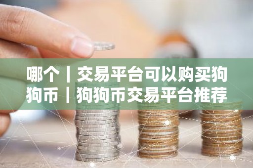哪个｜交易平台可以购买狗狗币｜狗狗币交易平台推荐