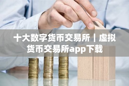 十大数字货币交易所｜虚拟货币交易所app下载
