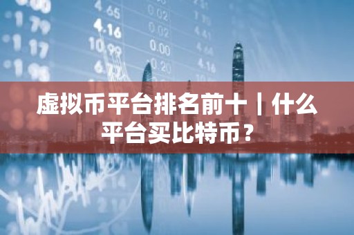 虚拟币平台排名前十｜什么平台买比特币？