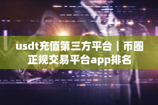 usdt充值第三方平台｜币圈正规交易平台app排名