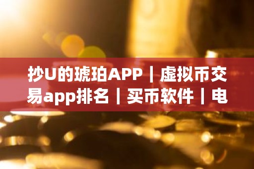 抄U的琥珀APP｜虚拟币交易app排名｜买币软件｜电脑版