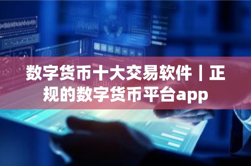 数字货币十大交易软件｜正规的数字货币平台app