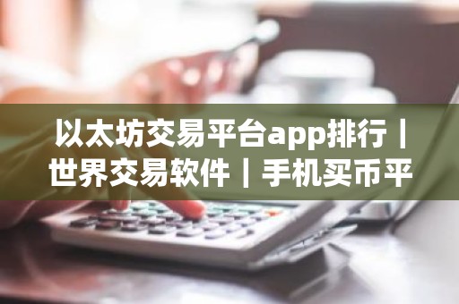 以太坊交易平台app排行｜世界交易软件｜手机买币平台app哪个最好
