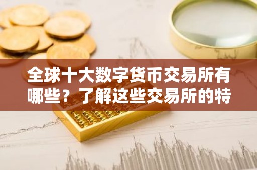 全球十大数字货币交易所有哪些？了解这些交易所的特点和优势