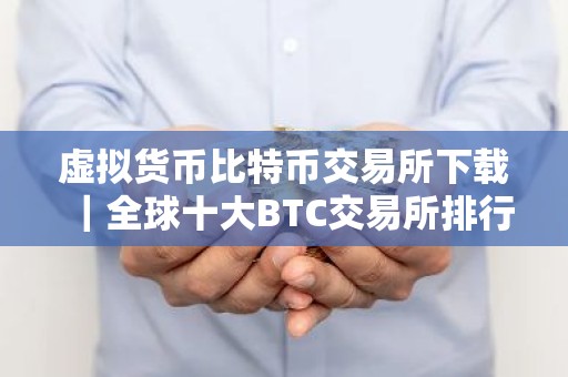 虚拟货币比特币交易所下载｜全球十大BTC交易所排行榜