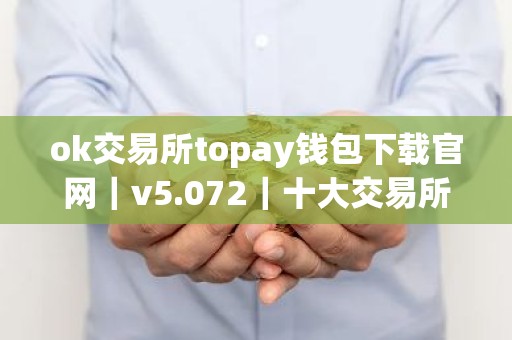 ok交易所topay钱包下载官网｜v5.072｜十大交易所app下载