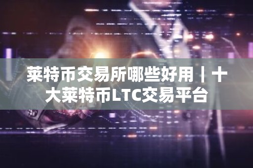 莱特币交易所哪些好用｜十大莱特币LTC交易平台